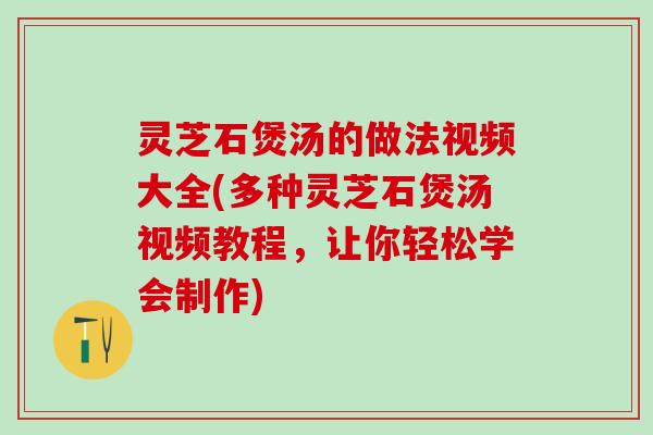 灵芝石煲汤的做法视频大全(多种灵芝石煲汤视频教程，让你轻松学会制作)