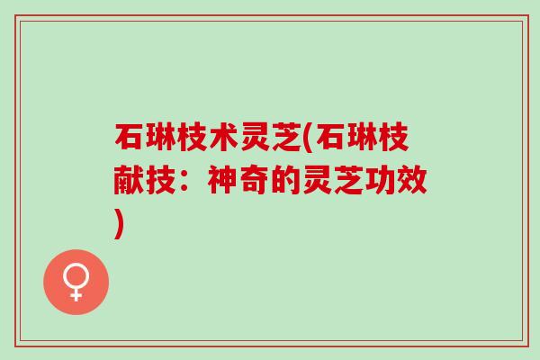 石琳枝术灵芝(石琳枝献技：神奇的灵芝功效)