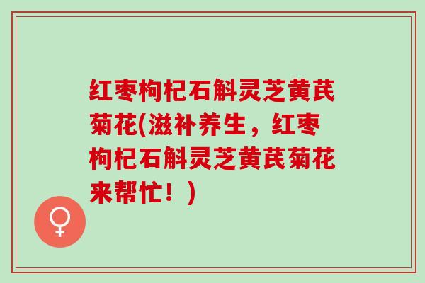 红枣枸杞石斛灵芝黄芪菊花(滋补养生，红枣枸杞石斛灵芝黄芪菊花来帮忙！)
