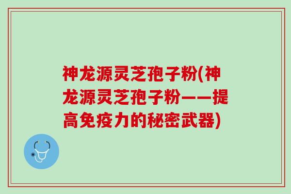 神龙源灵芝孢子粉(神龙源灵芝孢子粉——提高免疫力的秘密武器) 神龙源灵芝孢子粉(神龙源灵芝孢子粉——提高免疫力的秘密武器)