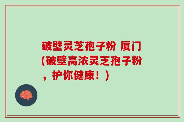 破壁灵芝孢子粉 厦门(破壁高浓灵芝孢子粉，护你健康！)