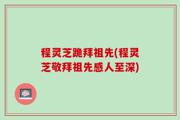 程灵芝跪拜祖先(程灵芝敬拜祖先感人至深) 程灵芝跪拜祖先(程灵芝敬拜祖先感人至深)