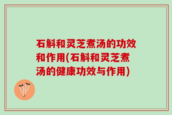 石斛和灵芝煮汤的功效和作用(石斛和灵芝煮汤的健康功效与作用)