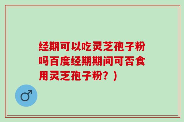 经期可以吃灵芝孢子粉吗百度经期期间可否食用灵芝孢子粉？)