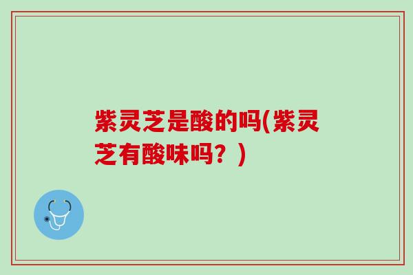紫灵芝是酸的吗(紫灵芝有酸味吗？)