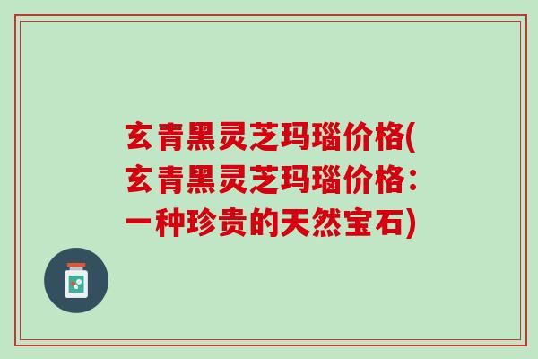 玄青黑灵芝玛瑙价格(玄青黑灵芝玛瑙价格：一种珍贵的天然宝石)