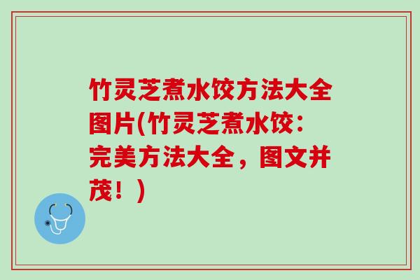 竹灵芝煮水饺方法大全图片(竹灵芝煮水饺:完美方法大全,图文并茂!) 竹灵芝煮水饺方法大全图片(竹灵芝煮水饺:完美方法大全,图文并茂!)