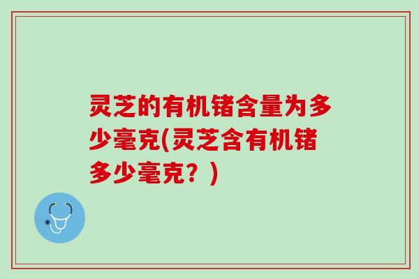 灵芝的有机锗含量为多少毫克(灵芝含有机锗多少毫克？)
