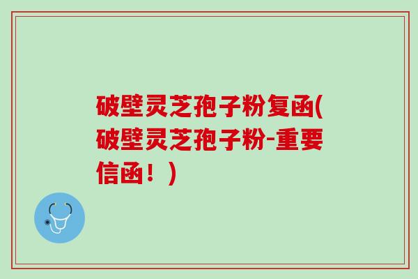 破壁灵芝孢子粉复函(破壁灵芝孢子粉-重要信函！)