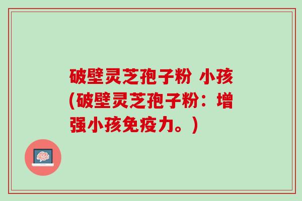 破壁灵芝孢子粉 小孩(破壁灵芝孢子粉：增强小孩免疫力。)