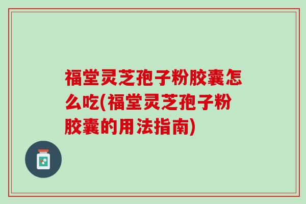 福堂灵芝孢子粉胶囊怎么吃(福堂灵芝孢子粉胶囊的用法指南)
