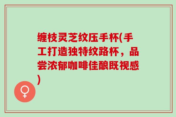 缠枝灵芝纹压手杯(手工打造独特纹路杯，品尝浓郁咖啡佳酿既视感)