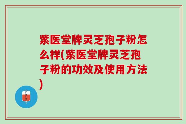 紫医堂牌灵芝孢子粉怎么样(紫医堂牌灵芝孢子粉的功效及使用方法)