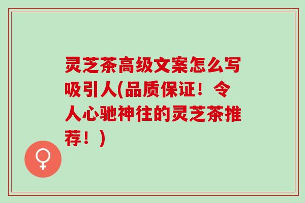 灵芝茶高级文案怎么写吸引人(品质保证！令人心驰神往的灵芝茶推荐！)