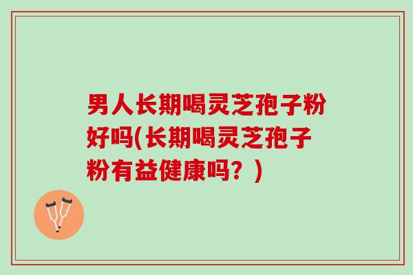 男人长期喝灵芝孢子粉好吗(长期喝灵芝孢子粉有益健康吗?) 男人长期喝灵芝孢子粉好吗(长期喝灵芝孢子粉有益健康吗?)