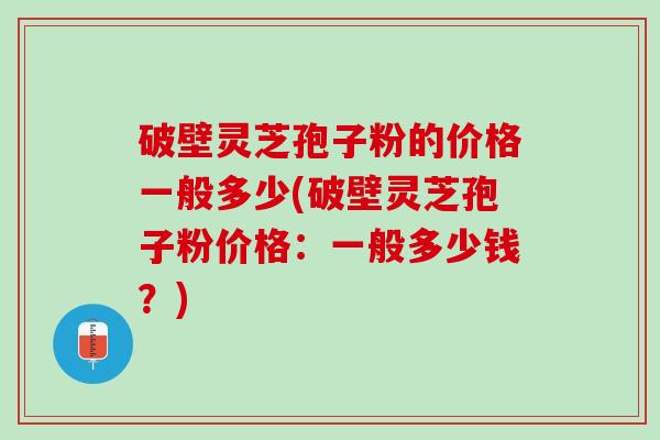 破壁灵芝孢子粉的价格一般多少(破壁灵芝孢子粉价格：一般多少钱？)