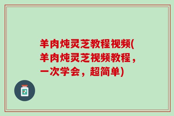 羊肉炖灵芝教程视频(羊肉炖灵芝视频教程，一次学会，超简单)