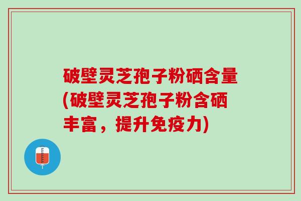 破壁灵芝孢子粉硒含量(破壁灵芝孢子粉含硒丰富，提升免疫力)