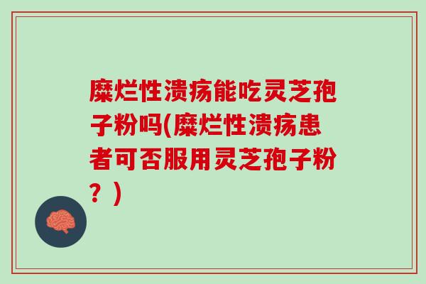 糜烂性溃疡能吃灵芝孢子粉吗(糜烂性溃疡患者可否服用灵芝孢子粉？)