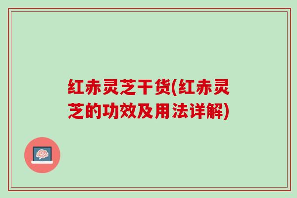 红赤灵芝干货(红赤灵芝的功效及用法详解)