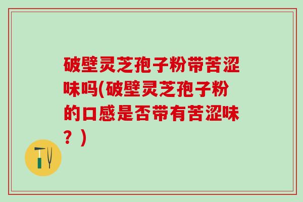 破壁灵芝孢子粉带苦涩味吗(破壁灵芝孢子粉的口感是否带有苦涩味？)