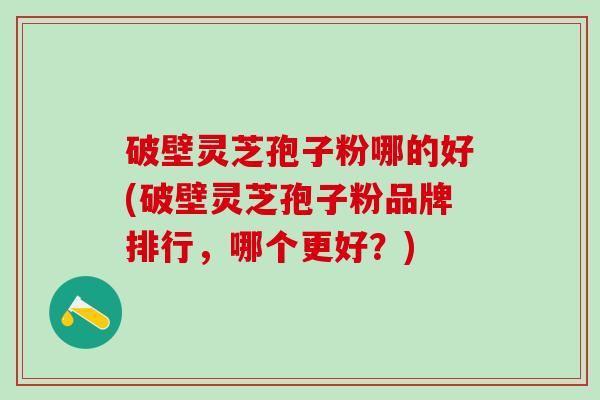 破壁灵芝孢子粉哪的好(破壁灵芝孢子粉品牌排行，哪个更好？)