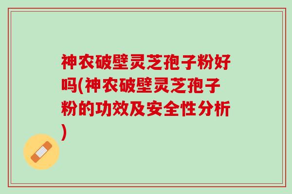 神农破壁灵芝孢子粉好吗(神农破壁灵芝孢子粉的功效及安全性分析)
