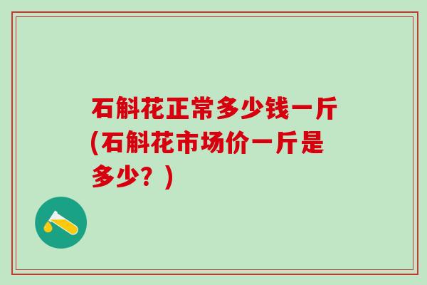 石斛花正常多少钱一斤(石斛花市场价一斤是多少？)
