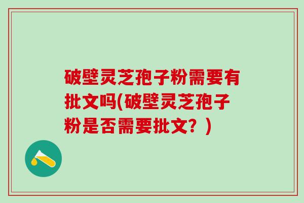 破壁灵芝孢子粉需要有批文吗(破壁灵芝孢子粉是否需要批文？)