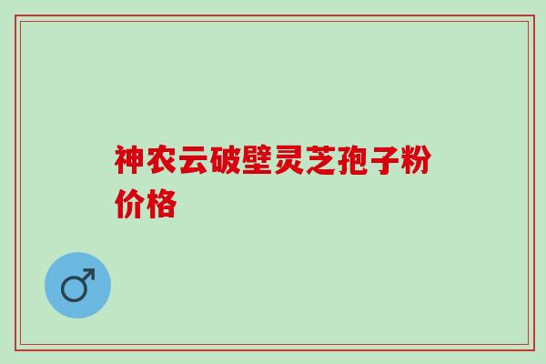 神农云破壁灵芝孢子粉价格