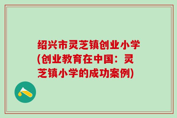 绍兴市灵芝镇创业小学(创业教育在中国：灵芝镇小学的成功案例)