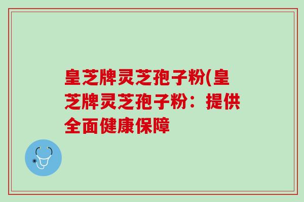 皇芝牌灵芝孢子粉(皇芝牌灵芝孢子粉：提供全面健康保障