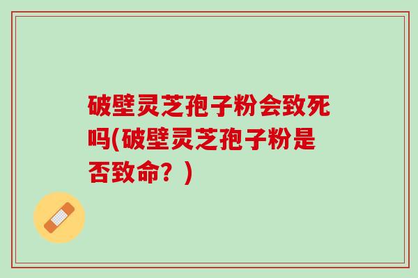 破壁灵芝孢子粉会致死吗(破壁灵芝孢子粉是否致命?) 破壁灵芝孢子粉会致死吗(破壁灵芝孢子粉是否致命?)