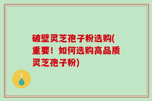 破壁灵芝孢子粉选购(重要!如何选购高品质灵芝孢子粉) 破壁灵芝孢子粉选购(重要!如何选购高品质灵芝孢子粉)
