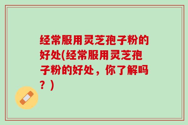 经常服用灵芝孢子粉的好处(经常服用灵芝孢子粉的好处，你了解吗？)