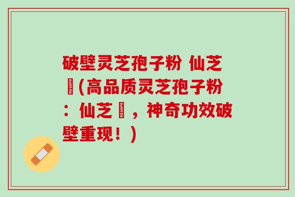 破壁灵芝孢子粉 仙芝鶴(高品质灵芝孢子粉：仙芝鶴，神奇功效破壁重现！)