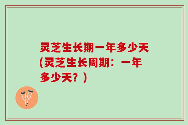 灵芝生长期一年多少天(灵芝生长周期：一年多少天？)