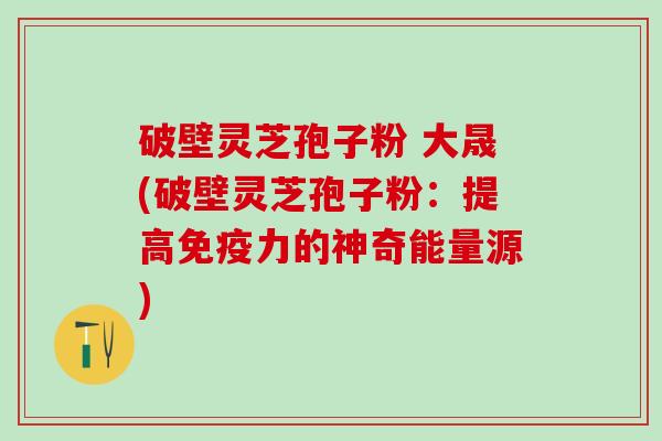 破壁灵芝孢子粉 大晟(破壁灵芝孢子粉：提高免疫力的神奇能量源)