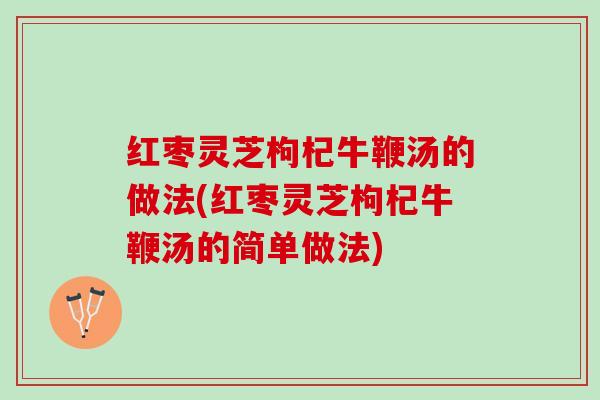 红枣灵芝枸杞牛鞭汤的做法(红枣灵芝枸杞牛鞭汤的简单做法)