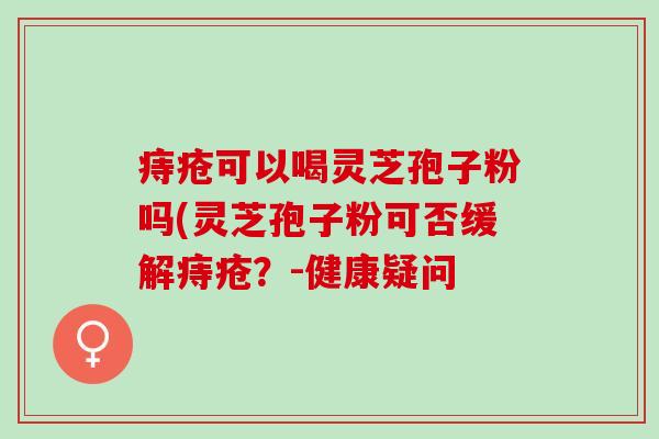 痔疮可以喝灵芝孢子粉吗(灵芝孢子粉可否缓解痔疮？-健康疑问