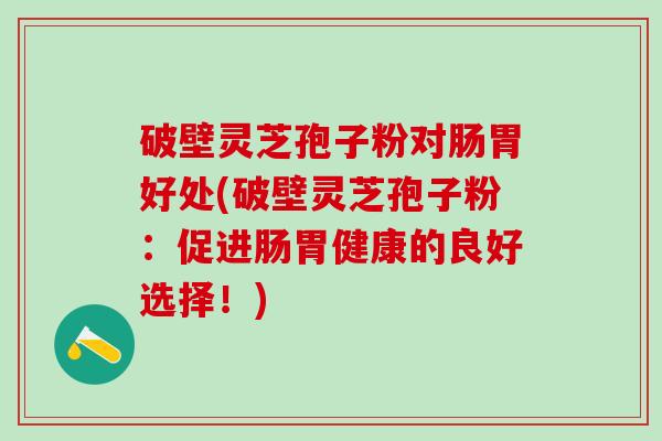 破壁灵芝孢子粉对肠胃好处(破壁灵芝孢子粉：促进肠胃健康的良好选择！)
