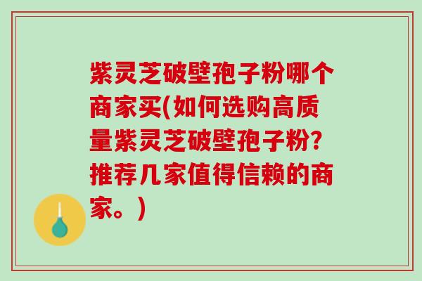 紫灵芝破壁孢子粉哪个商家买(如何选购高质量紫灵芝破壁孢子粉？推荐几家值得信赖的商家。)
