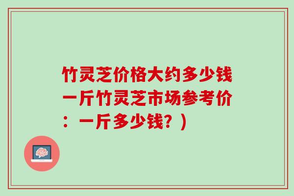 竹灵芝价格大约多少钱一斤竹灵芝市场参考价：一斤多少钱？)