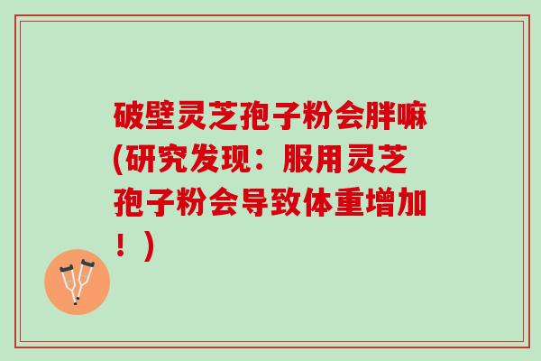 破壁灵芝孢子粉会胖嘛(研究发现：服用灵芝孢子粉会导致体重增加！)