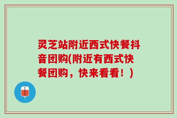 灵芝站附近西式快餐抖音团购(附近有西式快餐团购，快来看看！)