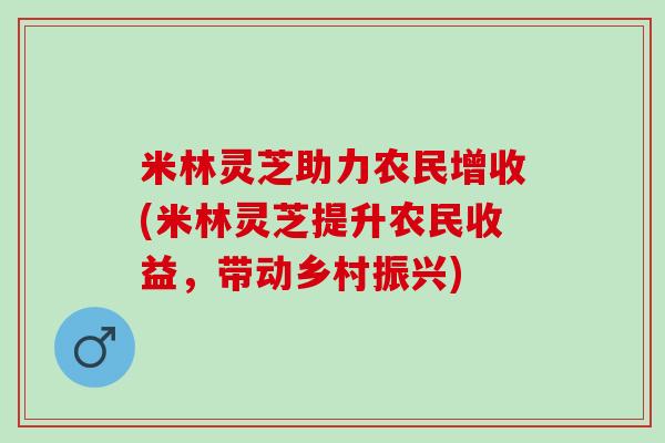 米林灵芝助力农民增收(米林灵芝提升农民收益，带动乡村振兴)