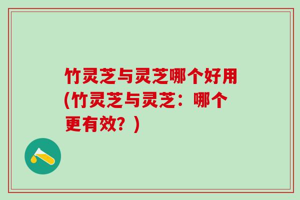 竹灵芝与灵芝哪个好用(竹灵芝与灵芝：哪个更有效？)
