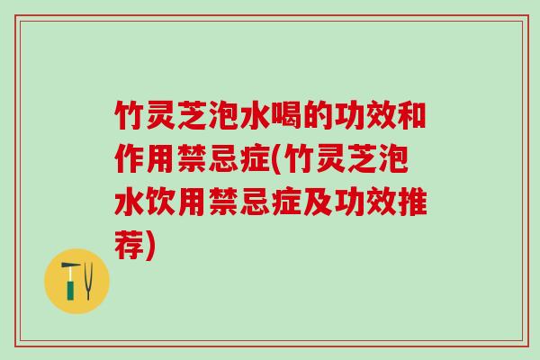 竹灵芝泡水喝的功效和作用禁忌症(竹灵芝泡水饮用禁忌症及功效推荐)