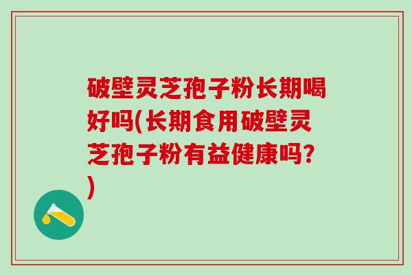 破壁灵芝孢子粉长期喝好吗(长期食用破壁灵芝孢子粉有益健康吗?) 破壁灵芝孢子粉长期喝好吗(长期食用破壁灵芝孢子粉有益健康吗?)