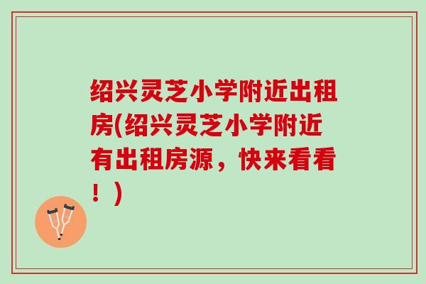 绍兴灵芝小学附近出租房(绍兴灵芝小学附近有出租房源，快来看看！)